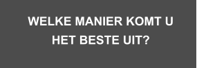 WELKE MANIER KOMT U HET BESTE UIT?