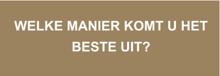 WELKE MANIER KOMT U HET BESTE UIT?